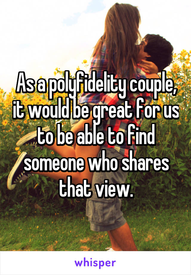 As a polyfidelity couple, it would be great for us to be able to find someone who shares that view.