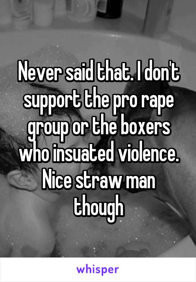 Never said that. I don't support the pro rape group or the boxers who insuated violence.
Nice straw man though