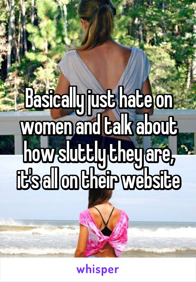 Basically just hate on women and talk about how sluttly they are, it's all on their website