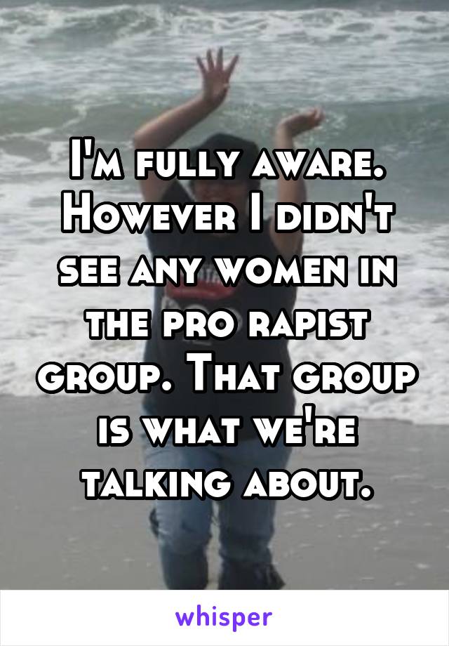 I'm fully aware. However I didn't see any women in the pro rapist group. That group is what we're talking about.