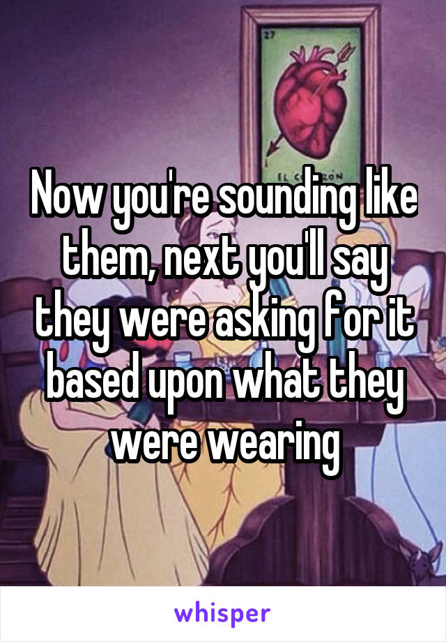 Now you're sounding like them, next you'll say they were asking for it based upon what they were wearing