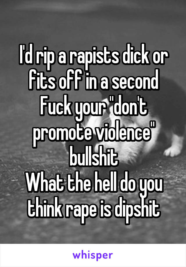 I'd rip a rapists dick or fits off in a second
Fuck your "don't promote violence" bullshit
What the hell do you think rape is dipshit