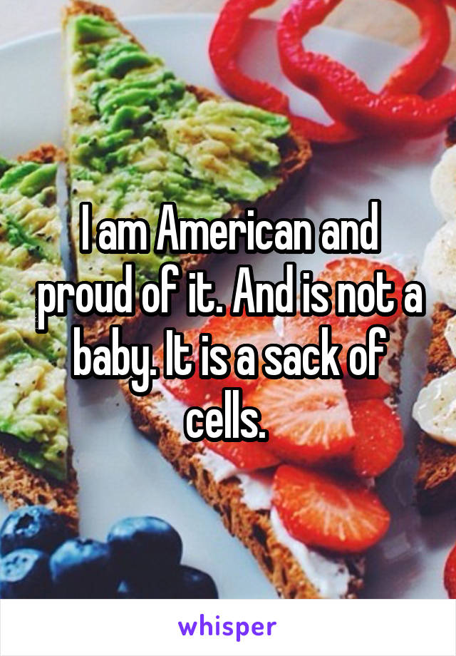 I am American and proud of it. And is not a baby. It is a sack of cells. 