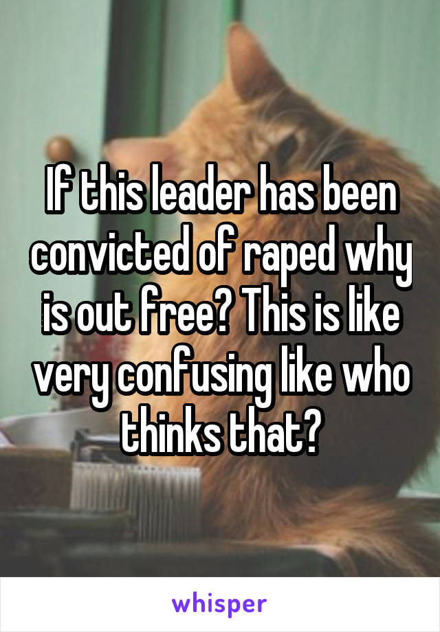 If this leader has been convicted of raped why is out free? This is like very confusing like who thinks that?