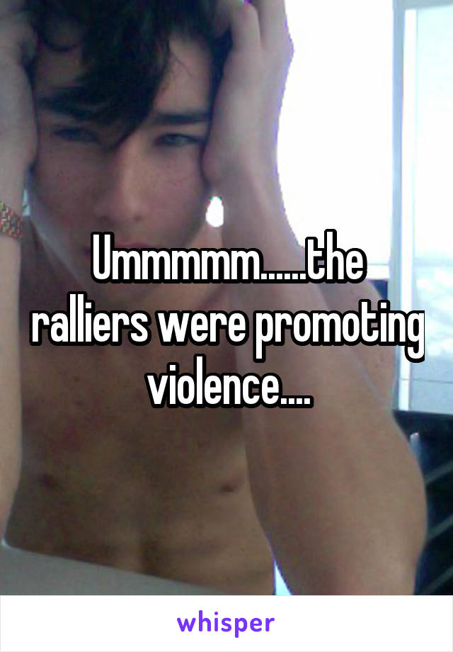 Ummmmm......the ralliers were promoting violence....