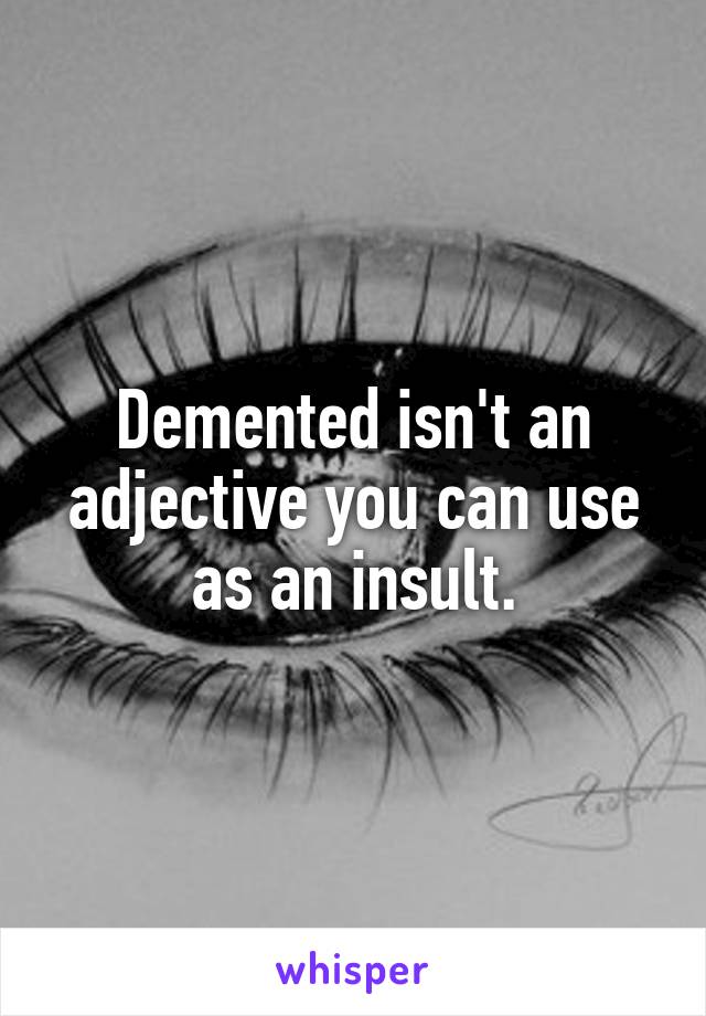 Demented isn't an adjective you can use as an insult.