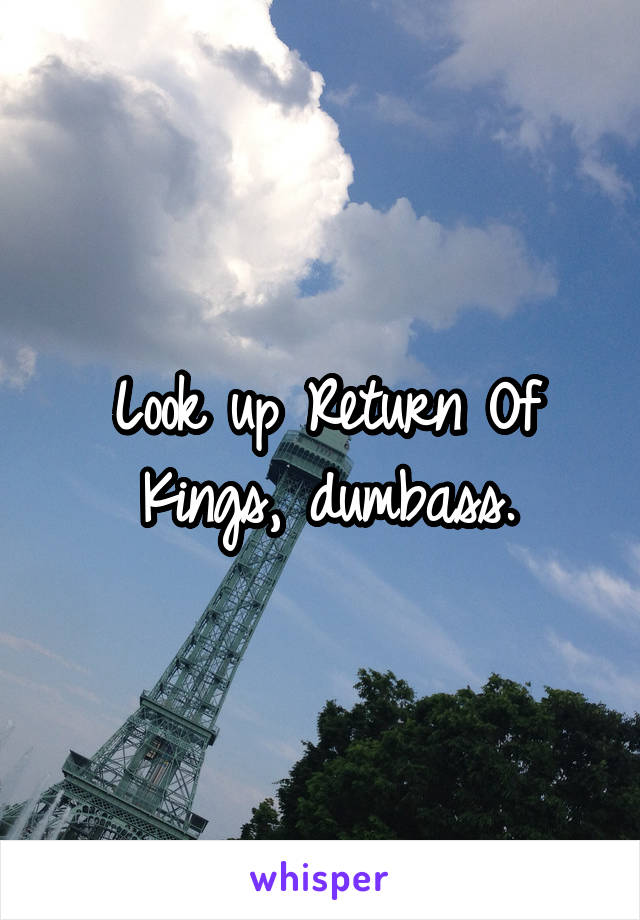 Look up Return Of Kings, dumbass.