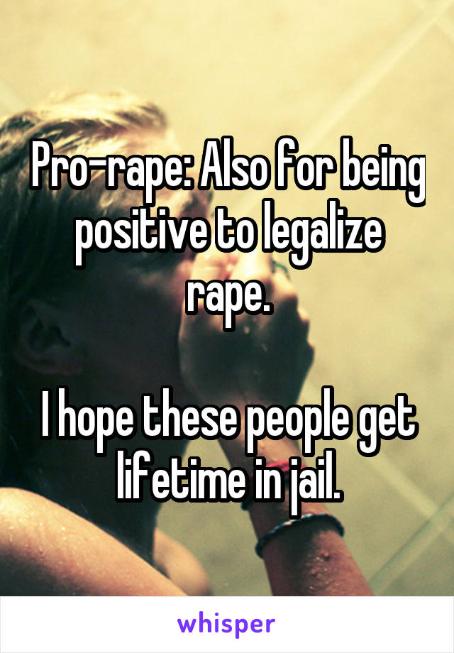 Pro-rape: Also for being positive to legalize rape.

I hope these people get lifetime in jail.