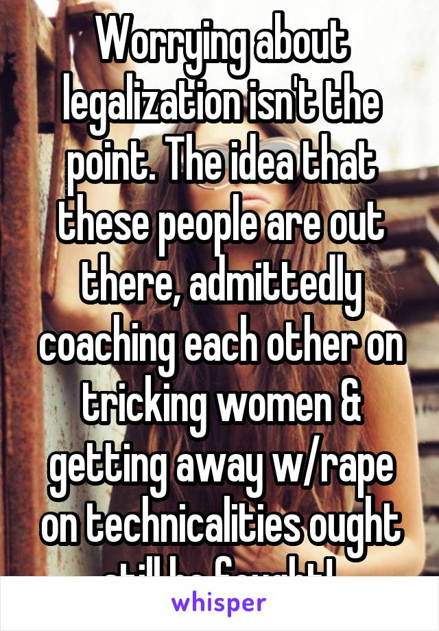 Worrying about legalization isn't the point. The idea that these people are out there, admittedly coaching each other on tricking women & getting away w/rape on technicalities ought still be fought! 