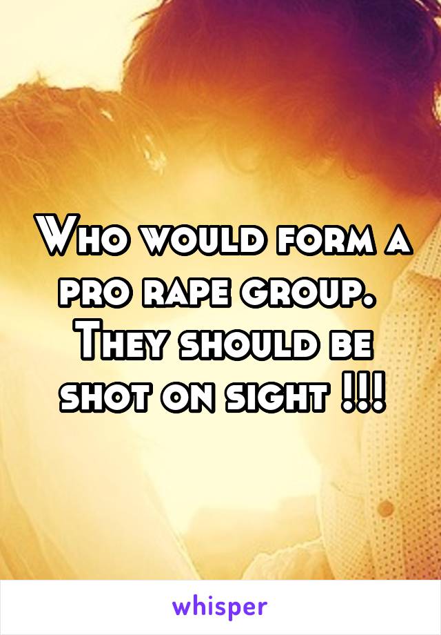 Who would form a pro rape group.  They should be shot on sight !!!