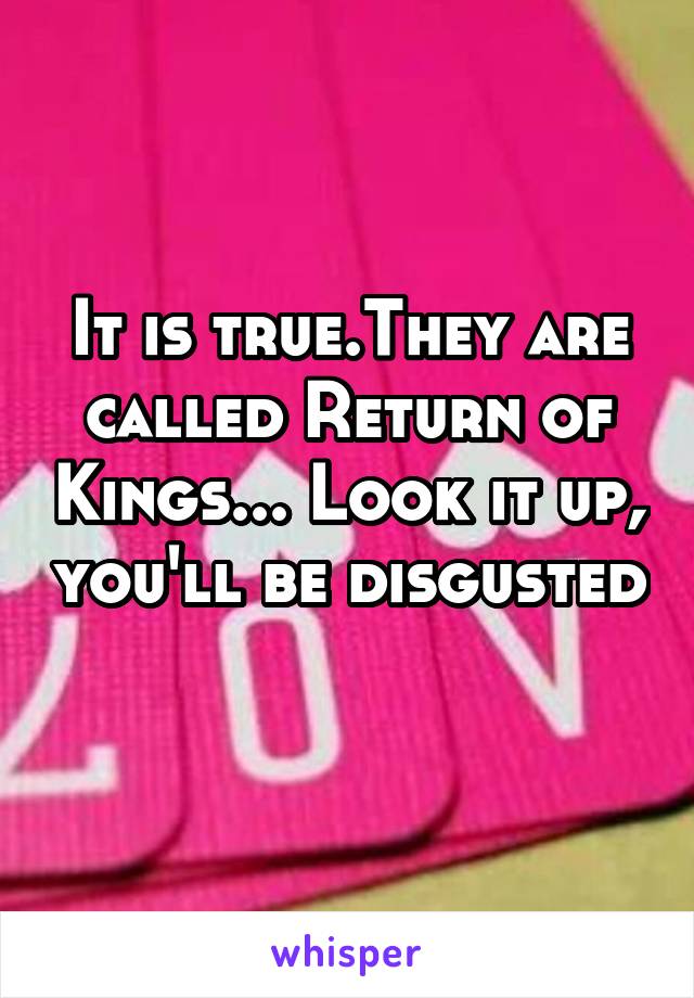 It is true.They are called Return of Kings... Look it up, you'll be disgusted 