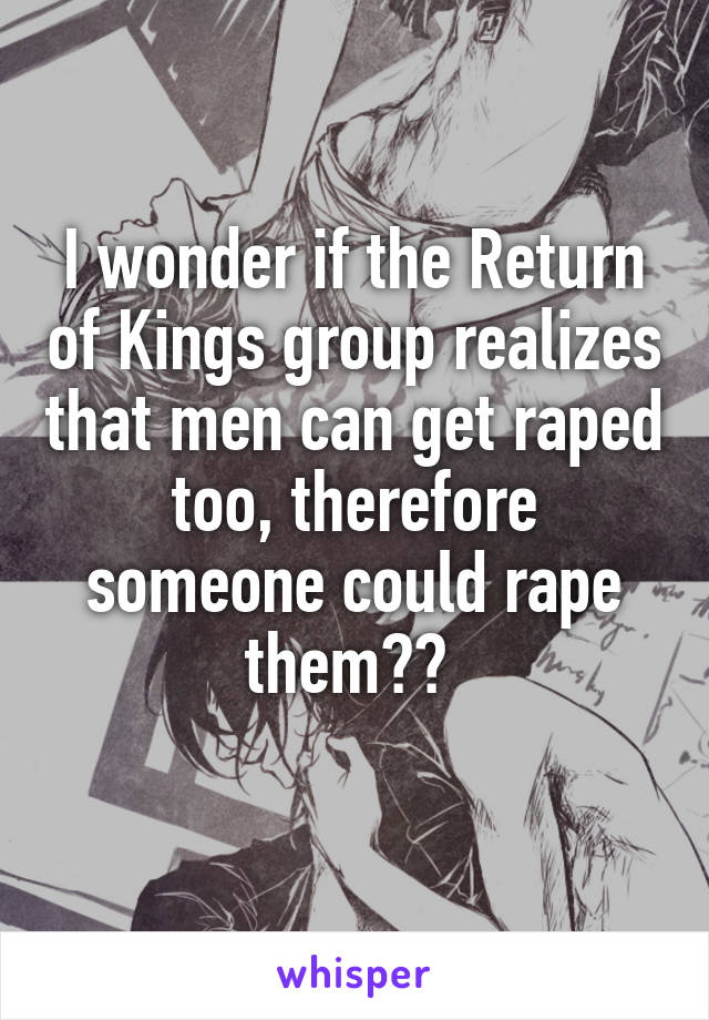 I wonder if the Return of Kings group realizes that men can get raped too, therefore someone could rape them?? 
