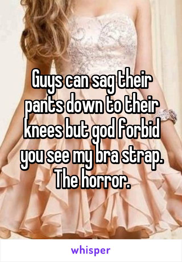 Guys can sag their pants down to their knees but god forbid you see my bra strap. The horror.