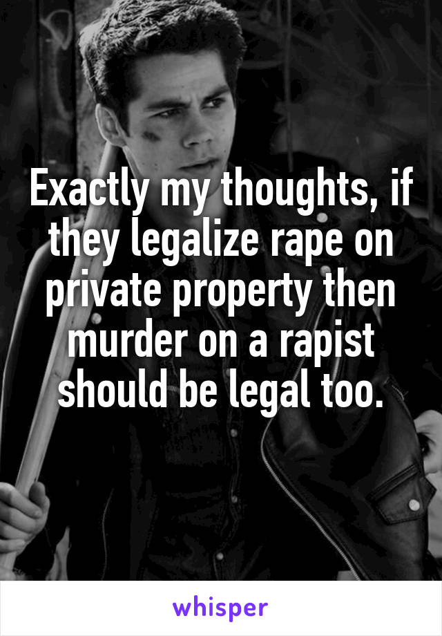 Exactly my thoughts, if they legalize rape on private property then murder on a rapist should be legal too.
