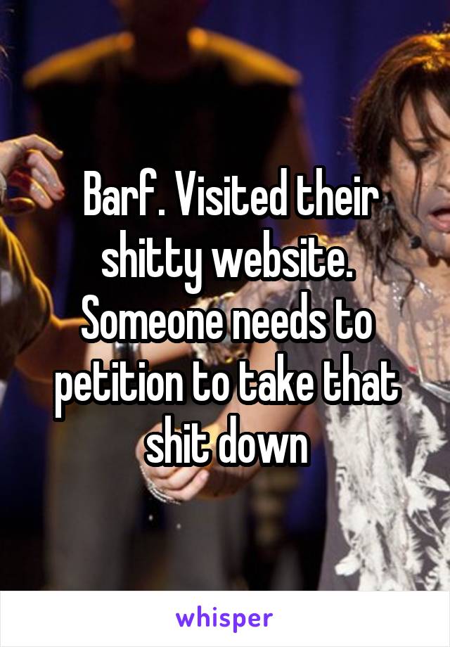  Barf. Visited their shitty website. Someone needs to petition to take that shit down