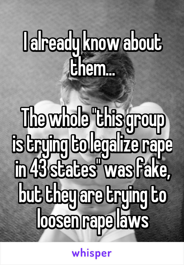 I already know about them...

The whole "this group is trying to legalize rape in 43 states" was fake, but they are trying to loosen rape laws