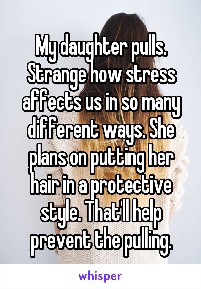 My daughter pulls. Strange how stress affects us in so many different ways. She plans on putting her hair in a protective style. That'll help prevent the pulling.