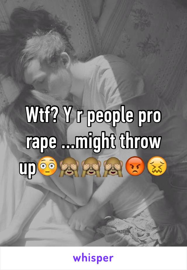 Wtf? Y r people pro rape ...might throw up😳🙈🙈🙈😡😖