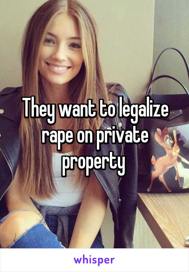 They want to legalize rape on private property 