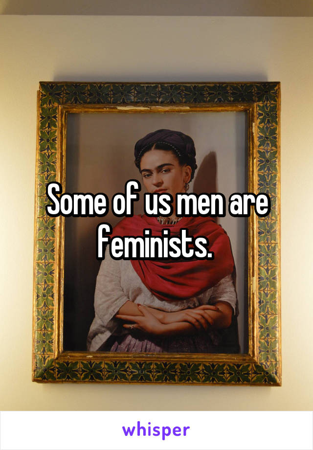 Some of us men are feminists. 