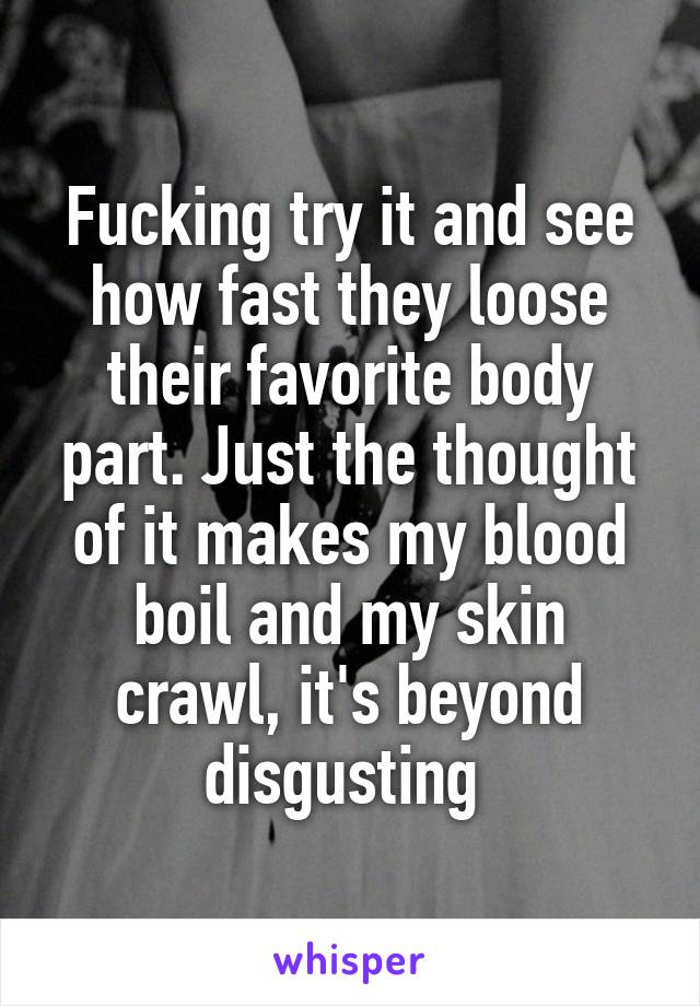 Fucking try it and see how fast they loose their favorite body part. Just the thought of it makes my blood boil and my skin crawl, it's beyond disgusting 