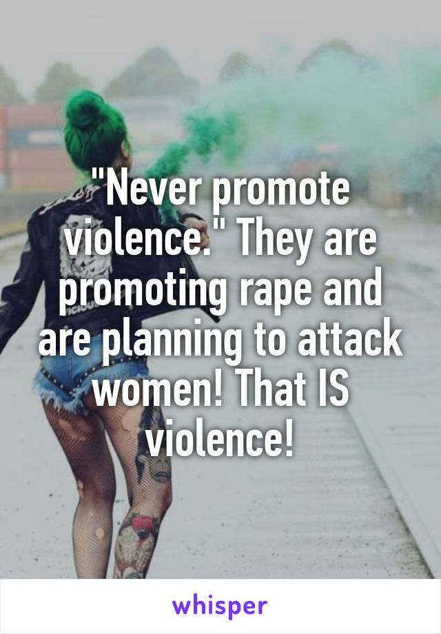 "Never promote violence." They are promoting rape and are planning to attack women! That IS violence!