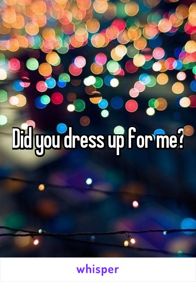 Did you dress up for me?