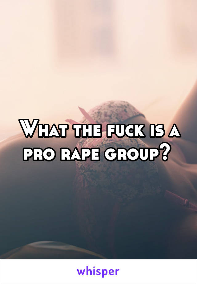 What the fuck is a pro rape group? 