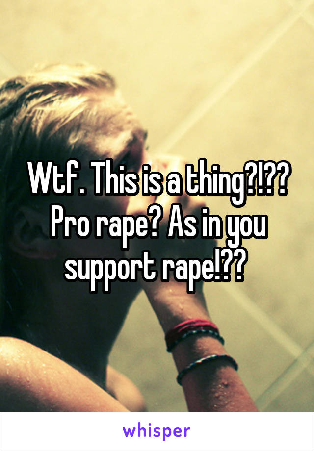 Wtf. This is a thing?!?? Pro rape? As in you support rape!?? 