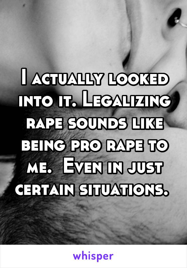 I actually looked into it. Legalizing rape sounds like being pro rape to me.  Even in just certain situations. 