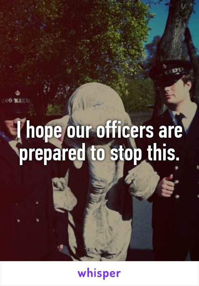 I hope our officers are prepared to stop this.