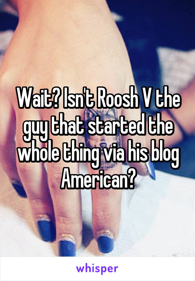 Wait? Isn't Roosh V the guy that started the whole thing via his blog American?