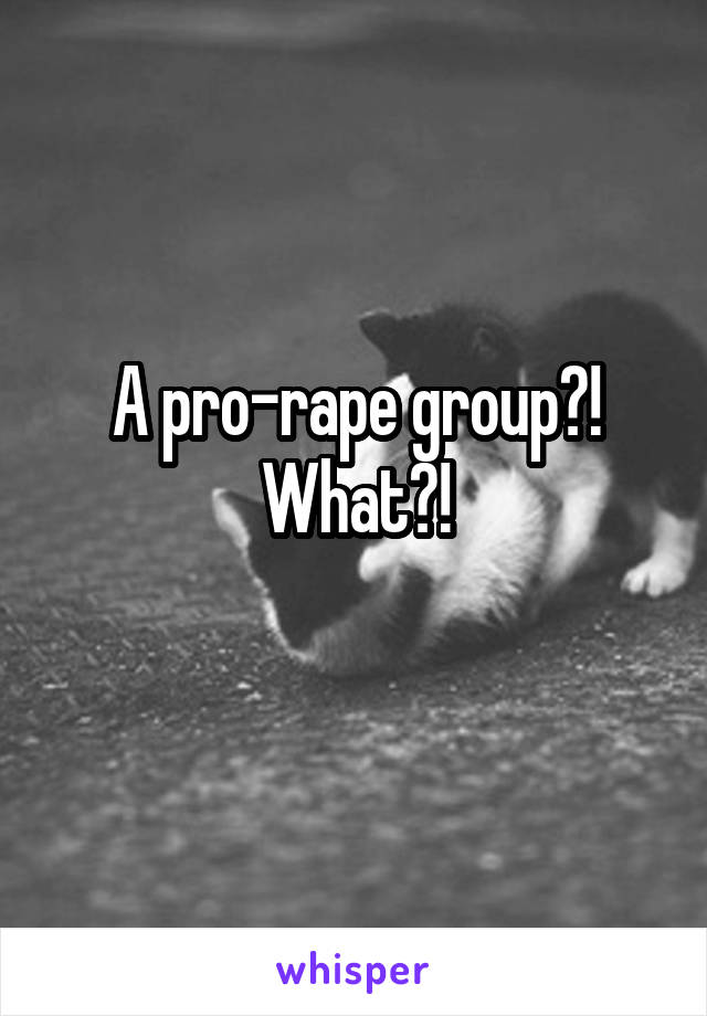 A pro-rape group?! What?!
