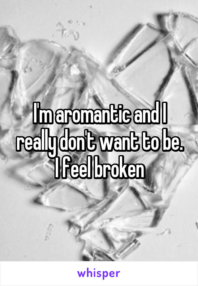 I'm aromantic and I really don't want to be. I feel broken
