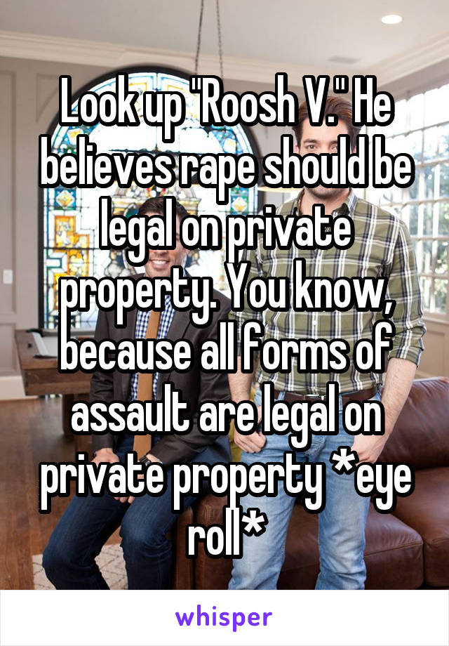 Look up "Roosh V." He believes rape should be legal on private property. You know, because all forms of assault are legal on private property *eye roll*