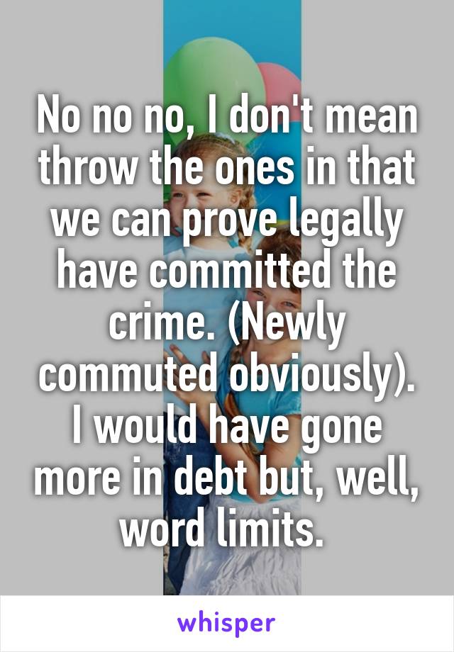 No no no, I don't mean throw the ones in that we can prove legally have committed the crime. (Newly commuted obviously). I would have gone more in debt but, well, word limits. 