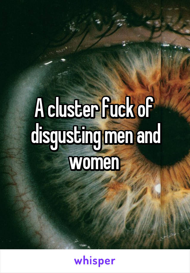 A cluster fuck of  disgusting men and women 