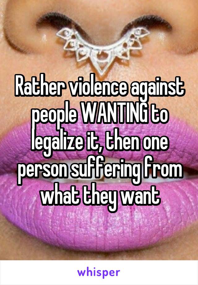 Rather violence against people WANTING to legalize it, then one person suffering from what they want