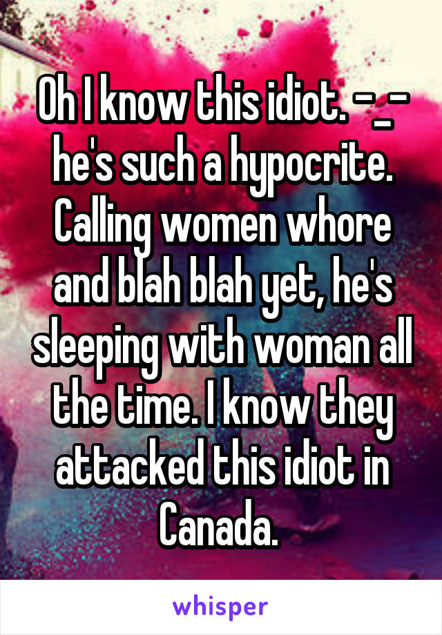 Oh I know this idiot. -_- he's such a hypocrite. Calling women whore and blah blah yet, he's sleeping with woman all the time. I know they attacked this idiot in Canada. 