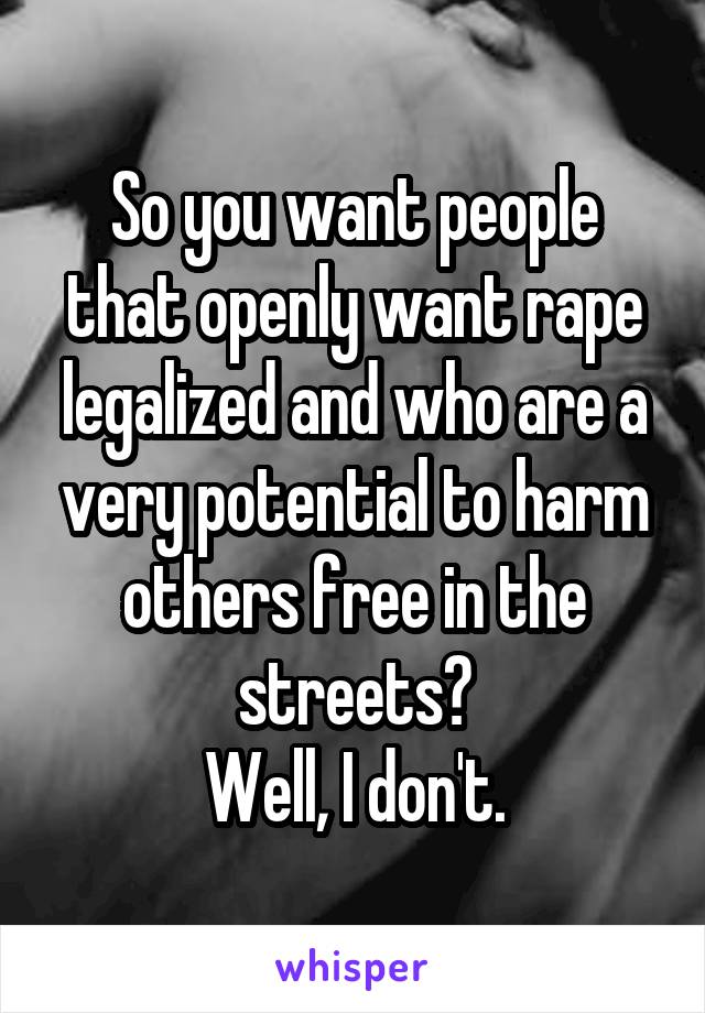 So you want people that openly want rape legalized and who are a very potential to harm others free in the streets?
Well, I don't.