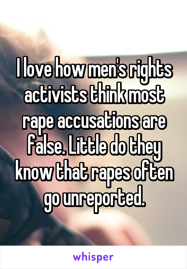 I love how men's rights activists think most rape accusations are false. Little do they know that rapes often go unreported.