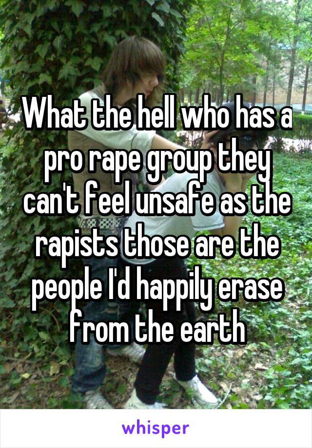 What the hell who has a pro rape group they can't feel unsafe as the rapists those are the people I'd happily erase from the earth