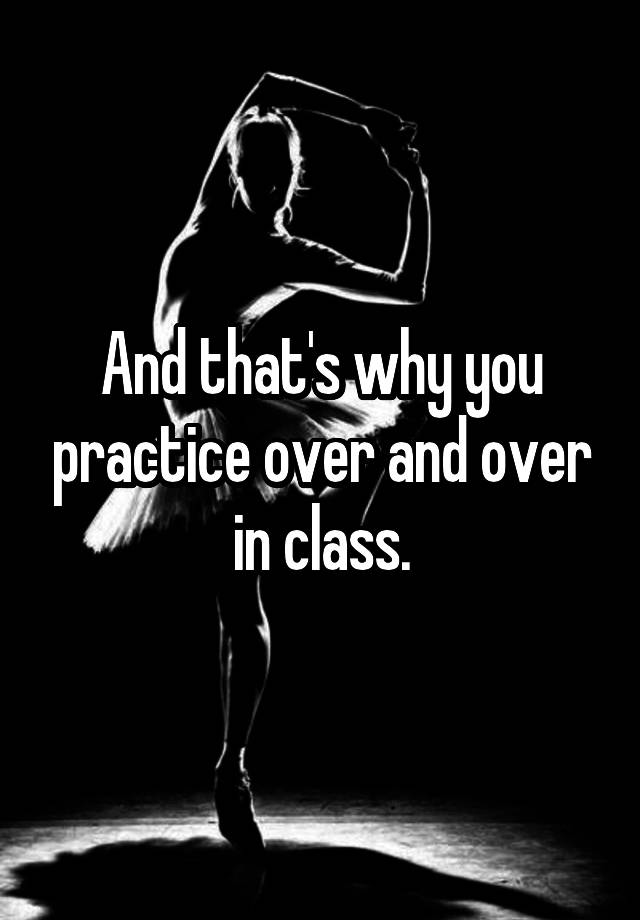 and-that-s-why-you-practice-over-and-over-in-class