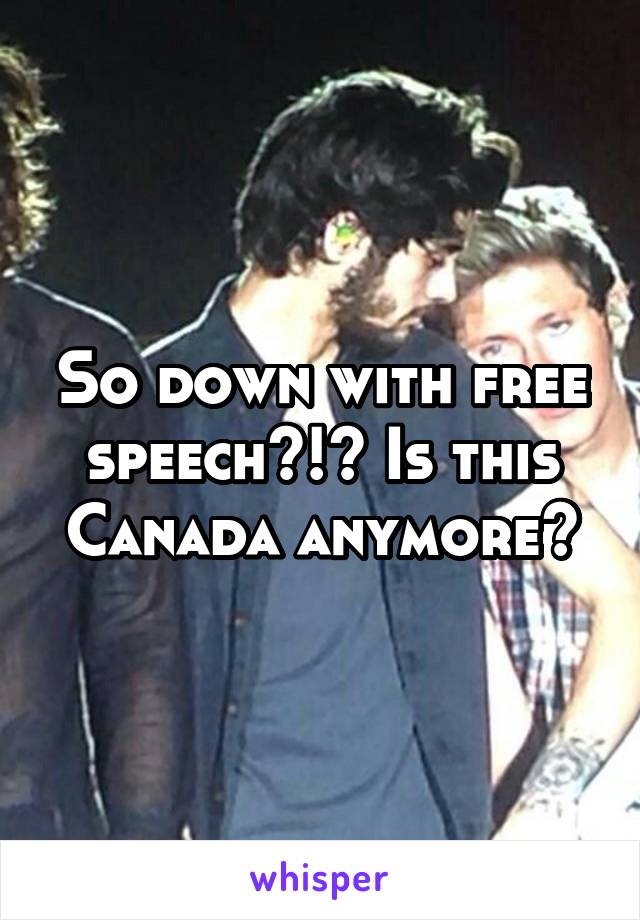 So down with free speech?!? Is this Canada anymore?