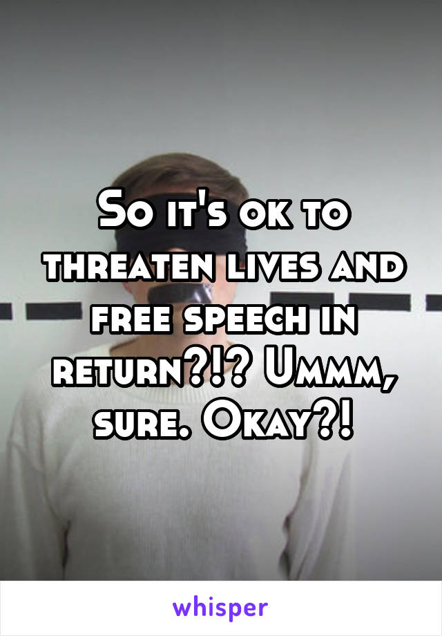 So it's ok to threaten lives and free speech in return?!? Ummm, sure. Okay?!