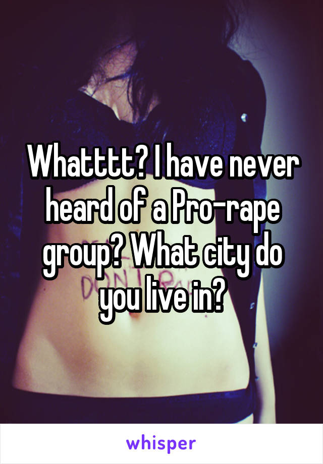 Whatttt? I have never heard of a Pro-rape group? What city do you live in?