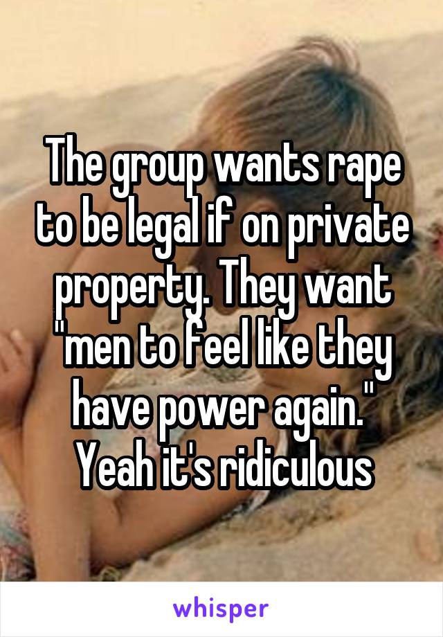 The group wants rape to be legal if on private property. They want "men to feel like they have power again." Yeah it's ridiculous