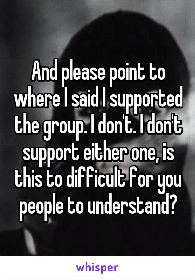 And please point to where I said I supported the group. I don't. I don't support either one, is this to difficult for you people to understand?