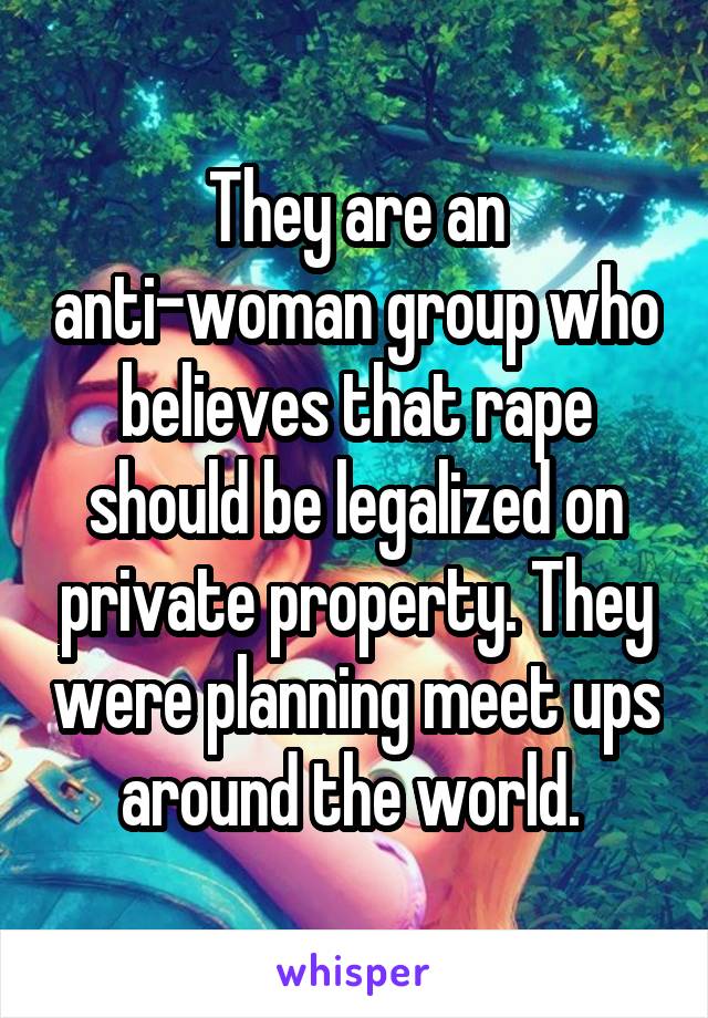 They are an anti-woman group who believes that rape should be legalized on private property. They were planning meet ups around the world. 