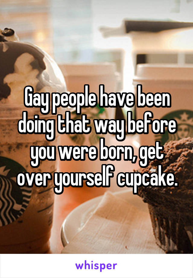 Gay people have been doing that way before you were born, get over yourself cupcake.